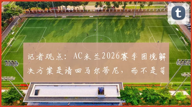记者观点：AC米兰2026赛季困境解决方案是请回马尔蒂尼，而不是苛责教练与球员