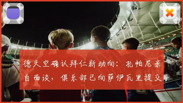 德天空确认拜仁新动向：孔帕尼亲自面谈，俱乐部已向萨伊瓦里提交书面报价，2026转会窗开启