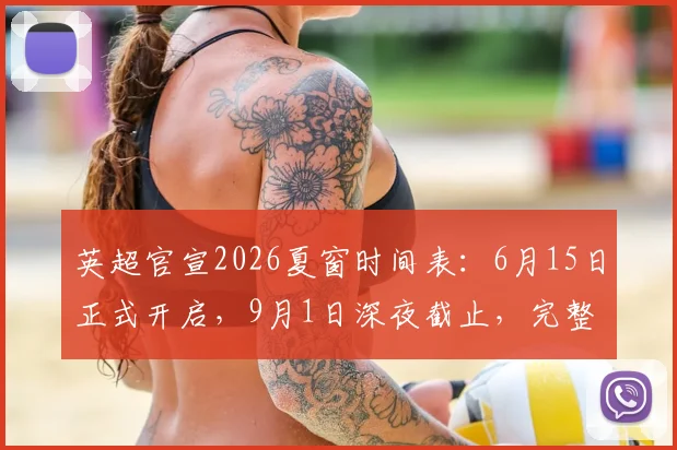 英超官宣2026夏窗时间表：6月15日正式开启，9月1日深夜截止，完整转会期一览