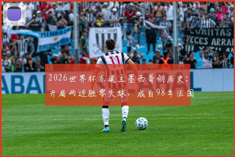 2026世界杯东道主墨西哥创历史：开局两连胜零失球，成自98年法国后首队，详细解析其小组赛战绩与防守体系
