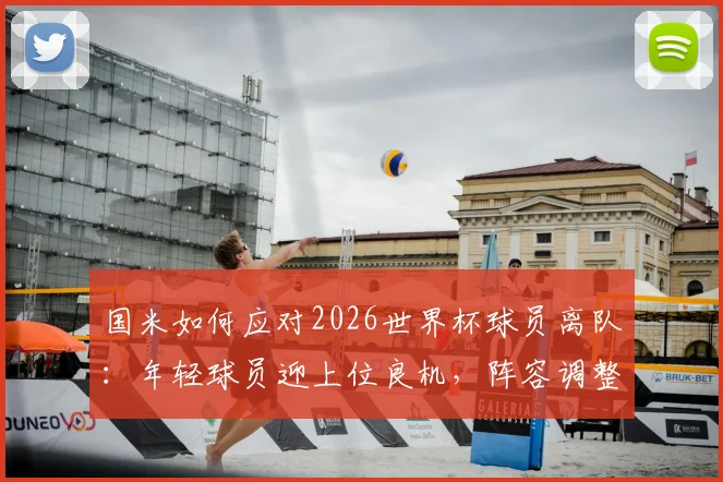 国米如何应对2026世界杯球员离队:年轻球员迎上位良机,阵容调整方案解析