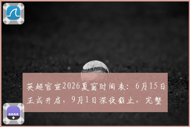 英超官宣2026夏窗时间表：6月15日正式开启，9月1日深夜截止，完整转会期一览