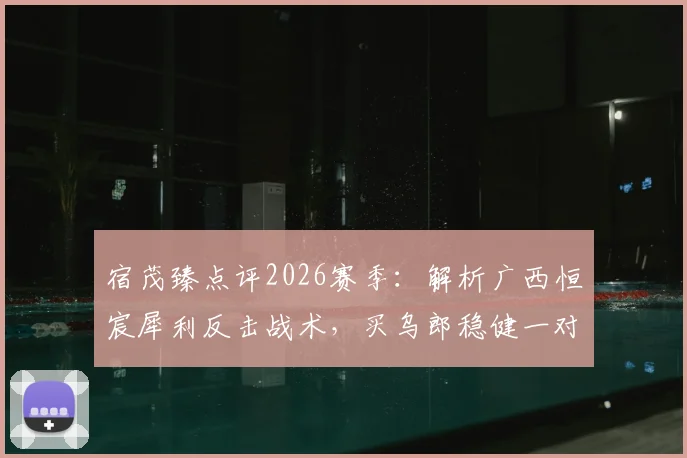 宿茂臻点评2026赛季：解析广西恒宸犀利反击战术，买乌郎稳健一对一防守成亮点