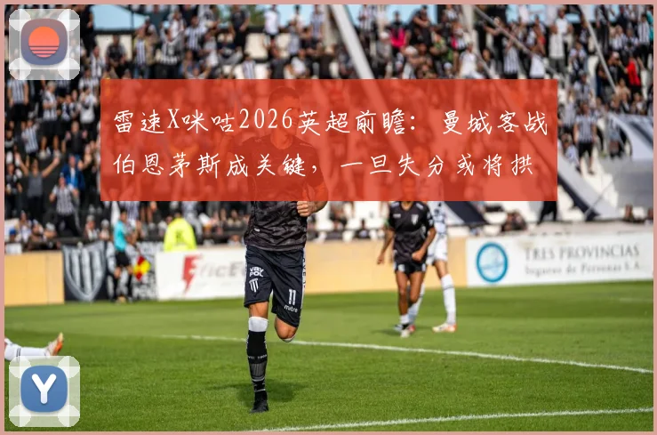 雷速X咪咕2026英超前瞻：曼城客战伯恩茅斯成关键，一旦失分或将拱手送阿森纳登顶
