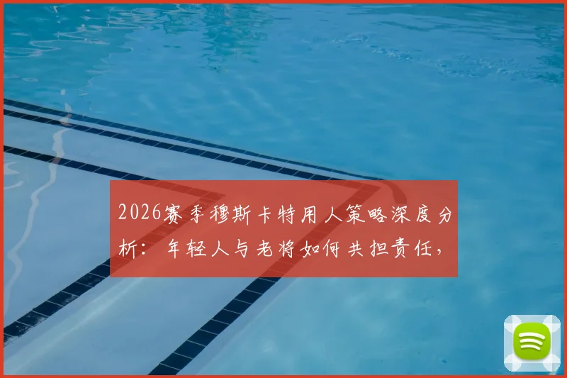 2026赛季穆斯卡特用人策略深度分析：年轻人与老将如何共担责任，解析海港队整体防守体系构建
