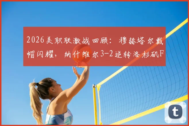 2026美职联激战回顾：穆赫塔尔戴帽闪耀，纳什维尔3-2逆转洛杉矶FC战术详解与积分影响