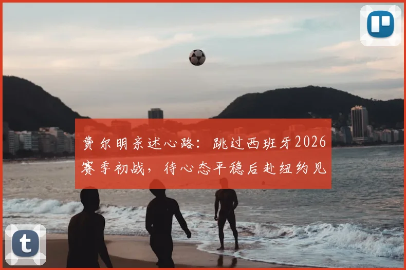 费尔明亲述心路:跳过西班牙2026赛季初战,待心态平稳后赴纽约见证决赛巅峰对决