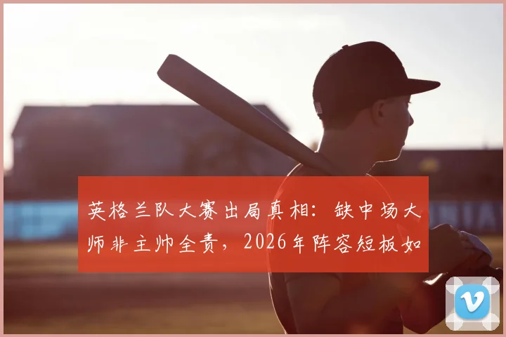 英格兰队大赛出局真相:缺中场大师非主帅全责,2026年阵容短板如何补齐?