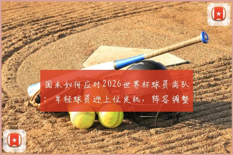 国米如何应对2026世界杯球员离队:年轻球员迎上位良机,阵容调整方案解析