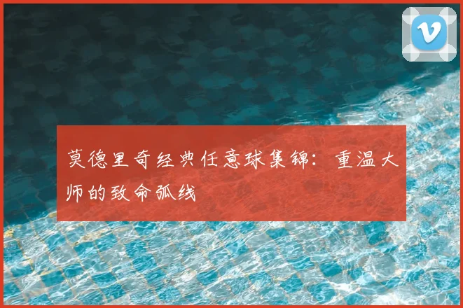 莫德里奇经典任意球集锦：重温大师的致命弧线
