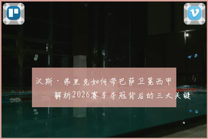 汉斯·弗里克如何带巴萨卫冕西甲？解析2026赛季夺冠背后的三大关键，弗里克为何能力压安帅当选最佳主帅