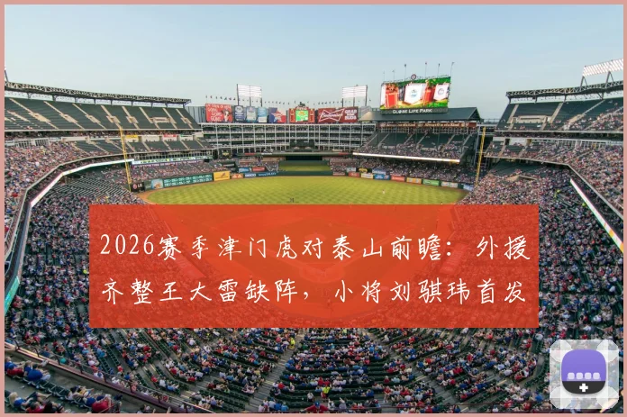 2026赛季津门虎对泰山前瞻：外援齐整王大雷缺阵，小将刘骐玮首发引关注