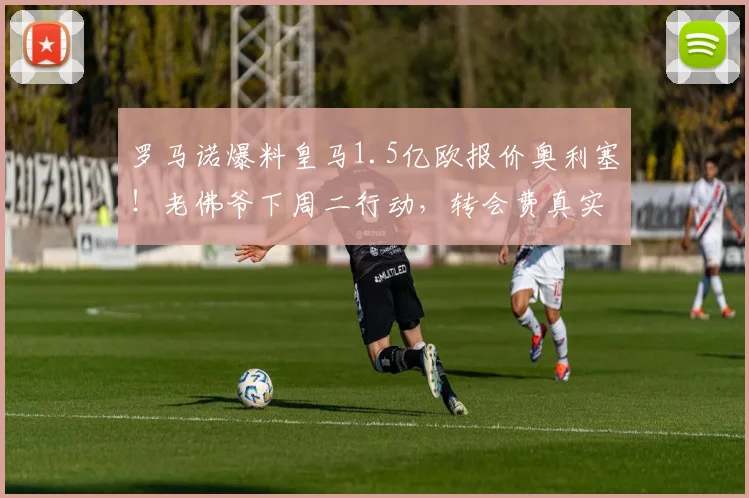 罗马诺爆料皇马1.5亿欧报价奥利塞!老佛爷下周二行动,转会费真实性及球员潜力深度分析