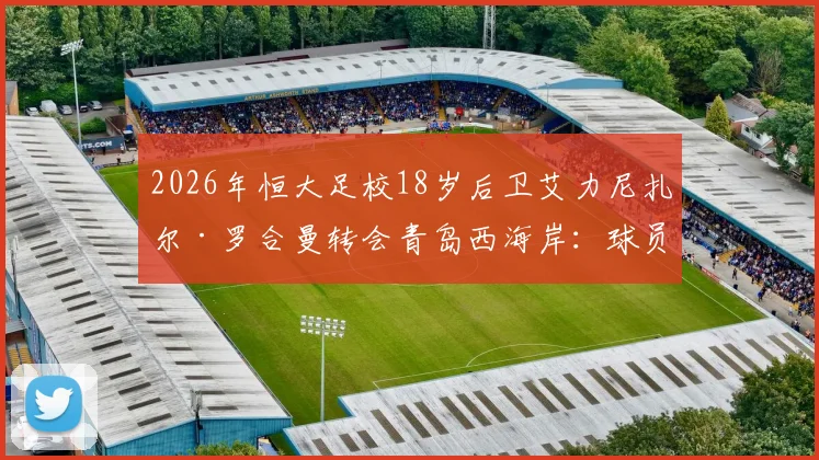 2026年恒大足校18岁后卫艾力尼扎尔·罗合曼转会青岛西海岸:球员特点分析与对中超新军后防的影响