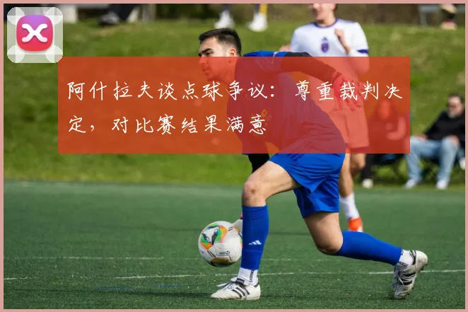 阿什拉夫谈点球争议:尊重裁判决定,对比赛结果满意