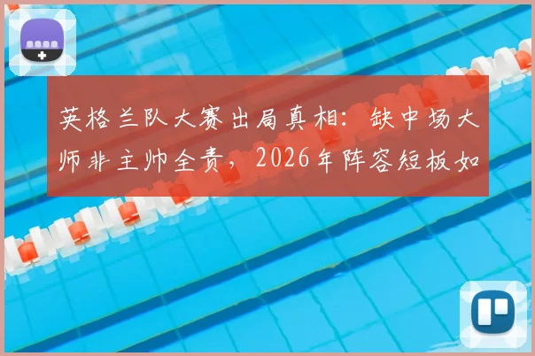 英格兰队大赛出局真相：缺中场大师非主帅全责，2026年阵容短板如何补齐？