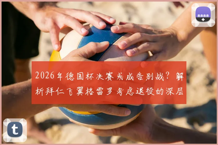 2026年德国杯决赛或成告别战？解析拜仁飞翼格雷罗考虑退役的深层原因与职业生涯回顾