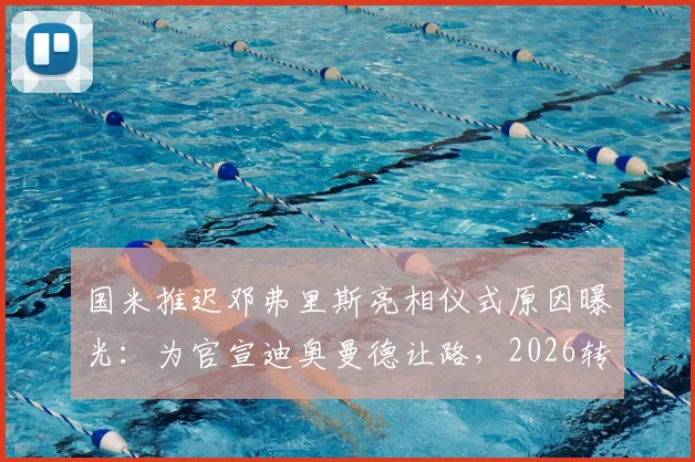 国米推迟邓弗里斯亮相仪式原因曝光：为官宣迪奥曼德让路，2026转会策略引关注