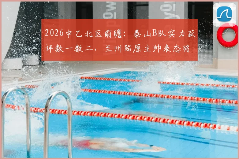 2026中乙北区前瞻：泰山B队实力获评数一数二，兰州陇原主帅表态将全力以赴应对挑战
