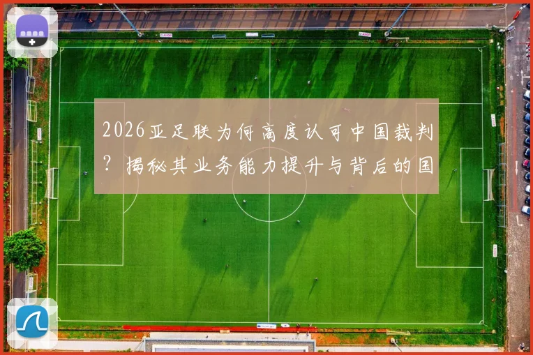 2026亚足联为何高度认可中国裁判？揭秘其业务能力提升与背后的国际地位