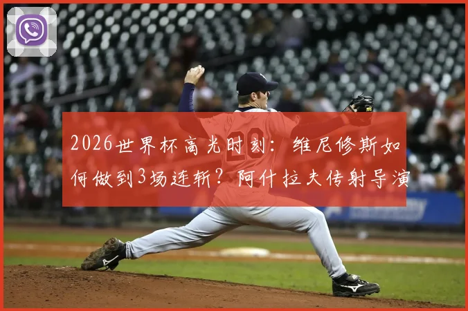 2026世界杯高光时刻：维尼修斯如何做到3场连斩？阿什拉夫传射导演摩洛哥逆转好戏全解析