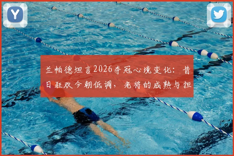 兰帕德坦言2026夺冠心境变化：昔日狂欢今朝低调，老将的成熟与担当