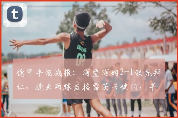 德甲半场战报：海登海姆2-1领先拜仁，连丢两球后格雷茨卡破门，半场悬念留足