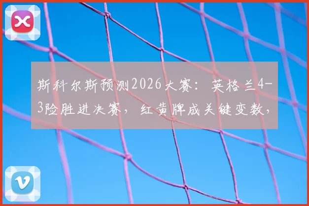 斯科尔斯预测2026大赛：英格兰4-3险胜进决赛，红黄牌成关键变数，场面五五开