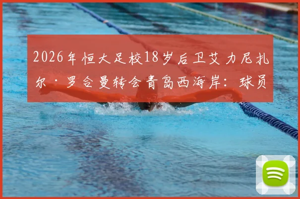 2026年恒大足校18岁后卫艾力尼扎尔·罗合曼转会青岛西海岸：球员特点分析与对中超新军后防的影响