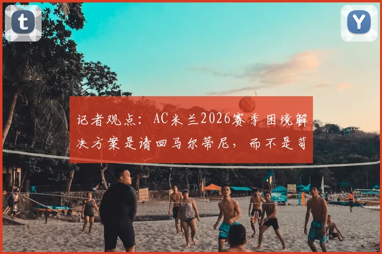 记者观点：AC米兰2026赛季困境解决方案是请回马尔蒂尼，而不是苛责教练与球员