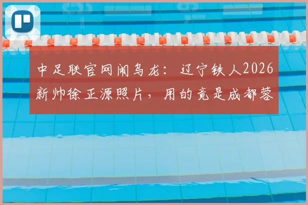 中足联官网闹乌龙：辽宁铁人2026新帅徐正源照片，用的竟是成都蓉城执教旧照