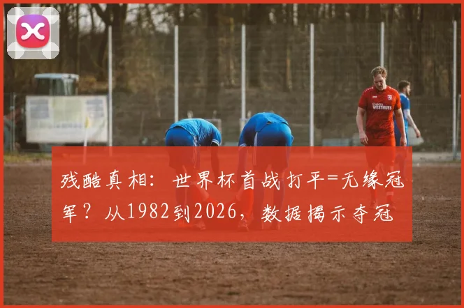残酷真相：世界杯首战打平=无缘冠军？从1982到2026，数据揭示夺冠铁律