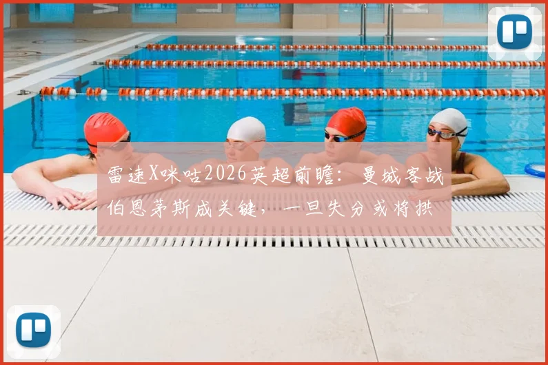 雷速X咪咕2026英超前瞻:曼城客战伯恩茅斯成关键,一旦失分或将拱手送阿森纳登顶