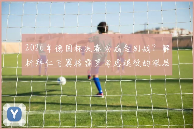 2026年德国杯决赛或成告别战?解析拜仁飞翼格雷罗考虑退役的深层原因与职业生涯回顾