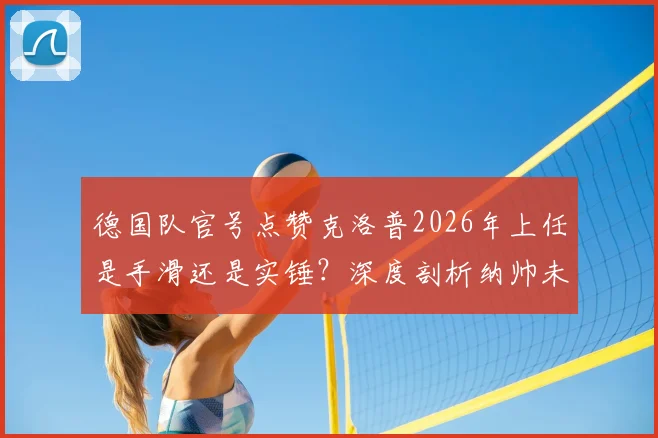 德国队官号点赞克洛普2026年上任是手滑还是实锤？深度剖析纳帅未来与渣叔接任传闻始末