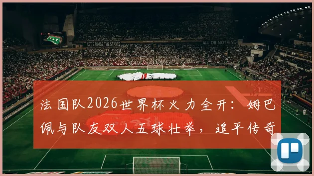 法国队2026世界杯火力全开：姆巴佩与队友双人五球壮举，追平传奇巴西队纪录深度分析