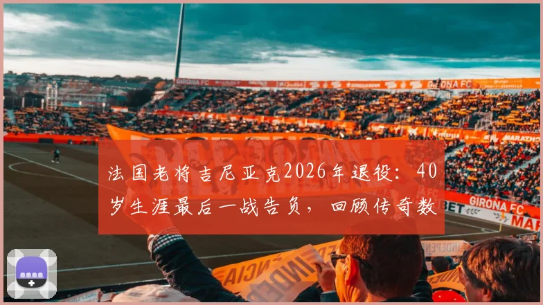 法国老将吉尼亚克2026年退役：40岁生涯最后一战告负，回顾传奇数据与感人告别